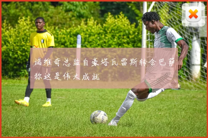 诺维奇总监自豪塔瓦雷斯转会巴萨称这是伟大成就