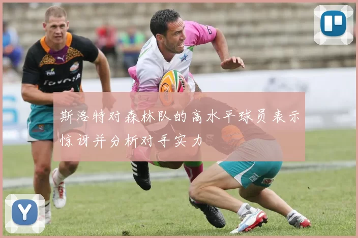 斯洛特对森林队的高水平球员表示惊讶并分析对手实力