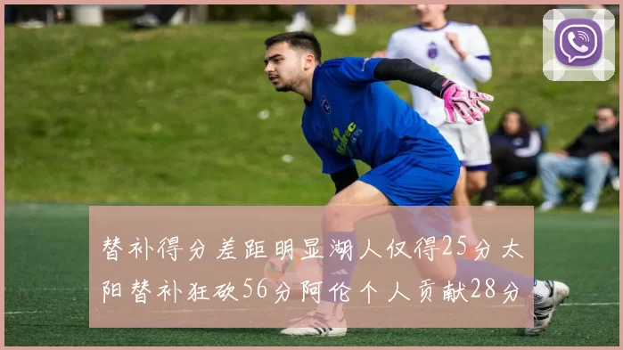替补得分差距明显湖人仅得25分太阳替补狂砍56分阿伦个人贡献28分